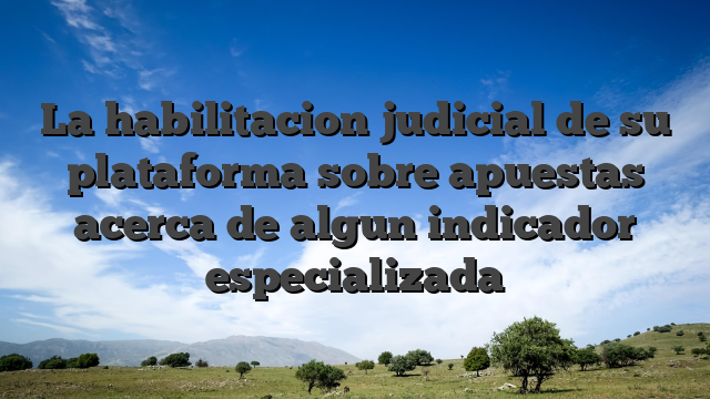 La habilitacion judicial de su plataforma sobre apuestas acerca de algun indicador especializada
