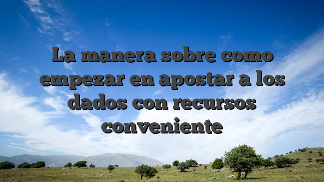 La manera sobre como empezar en apostar a los dados con recursos conveniente