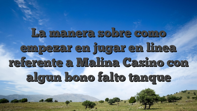 La manera sobre como empezar en jugar en linea referente a Malina Casino con algun bono falto tanque