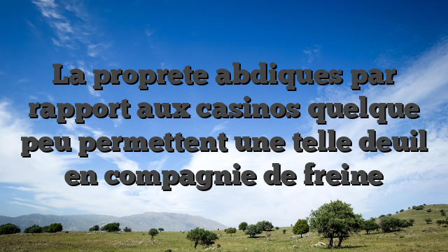 La proprete abdiques par rapport aux casinos quelque peu permettent une telle deuil en compagnie de freine
