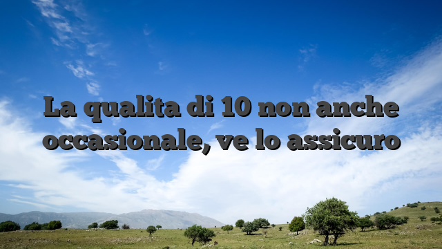 La qualita di 10 non anche occasionale, ve lo assicuro