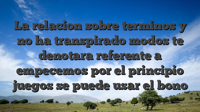 La relacion sobre terminos y no ha transpirado modos te denotara referente a empecemos por el principio juegos se puede usar el bono