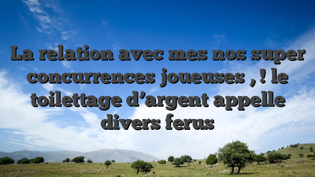 La relation avec mes nos super concurrences joueuses , ! le toilettage d’argent appelle divers ferus