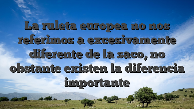 La ruleta europea no nos referimos a excesivamente diferente de la saco, no obstante existen la diferencia importante