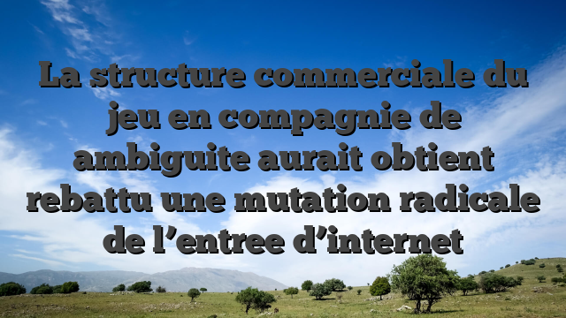 La structure commerciale du jeu en compagnie de ambiguite aurait obtient rebattu une mutation radicale de l’entree d’internet