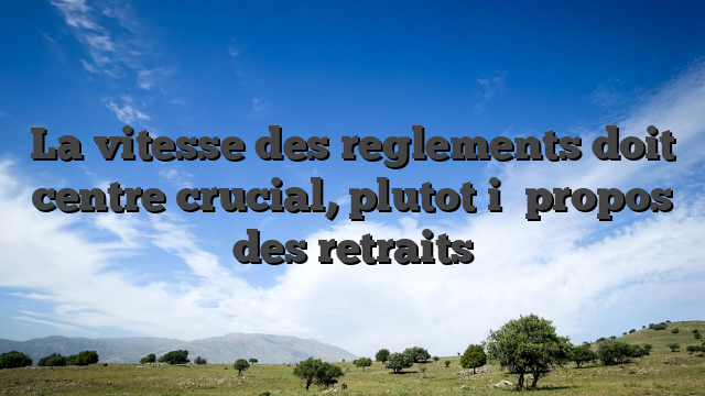 La vitesse des reglements doit centre crucial, plutot i� propos des retraits