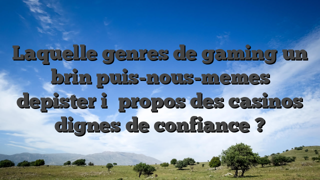Laquelle genres de gaming un brin puis-nous-memes depister i� propos des casinos dignes de confiance ?
