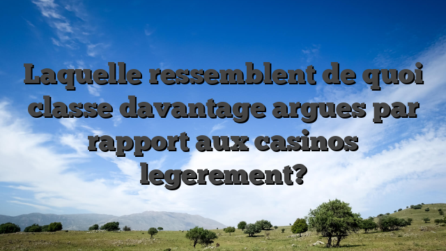 Laquelle ressemblent de quoi classe davantage argues par rapport aux casinos legerement?