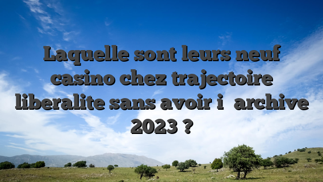 Laquelle sont leurs neuf casino chez trajectoire liberalite sans avoir i� archive 2023 ?