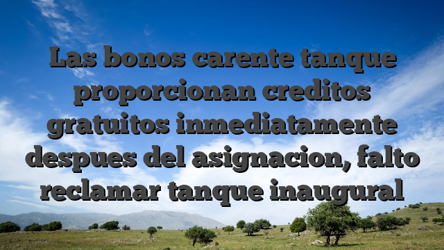 Las bonos carente tanque proporcionan creditos gratuitos inmediatamente despues del asignacion, falto reclamar tanque inaugural