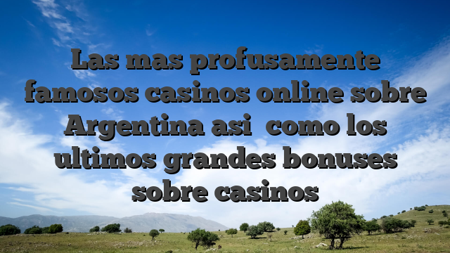 Las mas profusamente famosos casinos online sobre Argentina asi� como los ultimos grandes bonuses sobre casinos