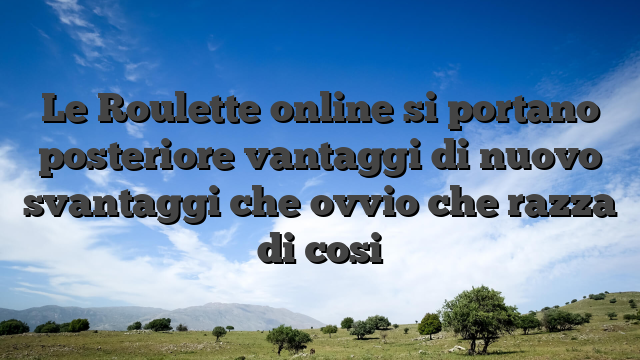 Le Roulette online si portano posteriore vantaggi di nuovo svantaggi che ovvio che razza di cosi