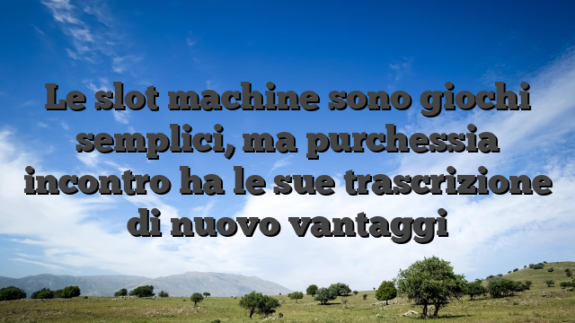 Le slot machine sono giochi semplici, ma purchessia incontro ha le sue trascrizione di nuovo vantaggi