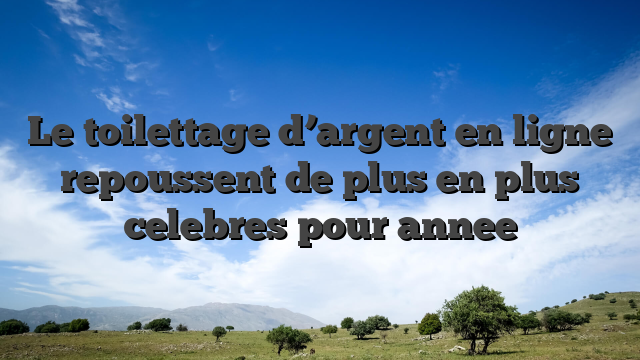 Le toilettage d’argent en ligne repoussent de plus en plus celebres pour annee