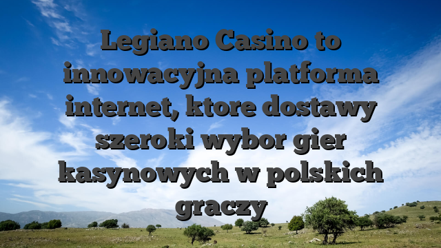 Legiano Casino to innowacyjna platforma internet, ktore dostawy szeroki wybor gier kasynowych w polskich graczy