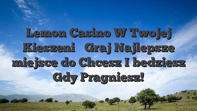 Lemon Casino W Twojej Kieszeni � Graj Najlepsze miejsce do Chcesz I bedziesz Gdy Pragniesz!