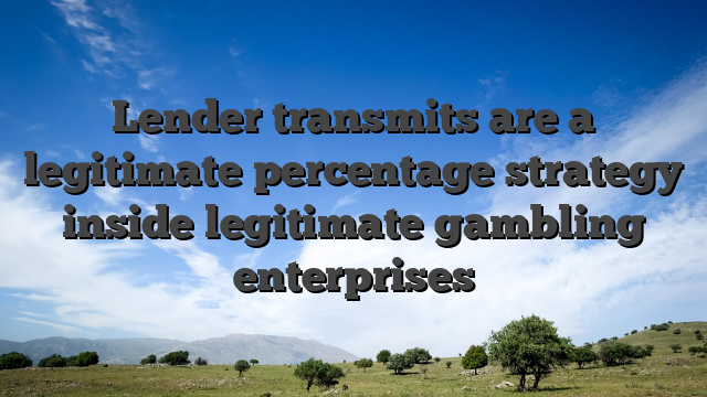 Lender transmits are a legitimate percentage strategy inside legitimate gambling enterprises