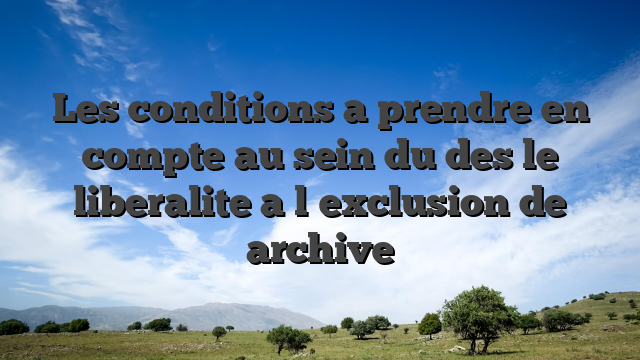 Les conditions a prendre en compte au sein du des le liberalite a l�exclusion de archive