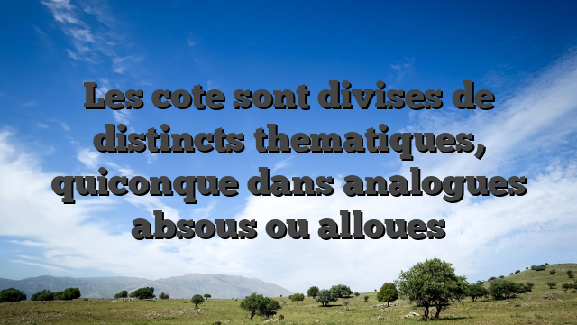 Les cote sont divises de distincts thematiques, quiconque dans analogues absous ou alloues