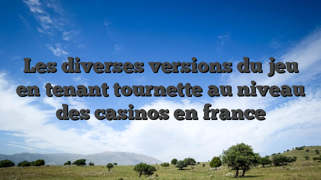 Les diverses versions du jeu en tenant tournette au niveau des casinos en france