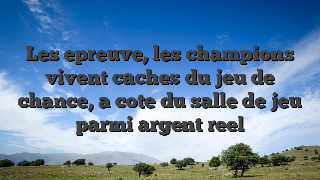 Les epreuve, les champions vivent caches du jeu de chance, a cote du salle de jeu parmi argent reel