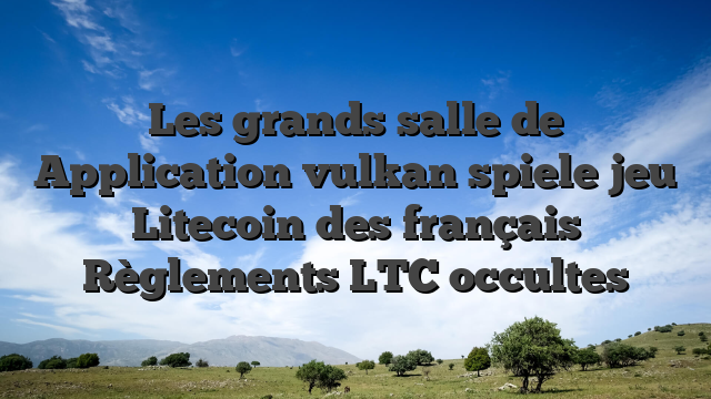 Les grands salle de Application vulkan spiele jeu Litecoin des français Règlements LTC occultes