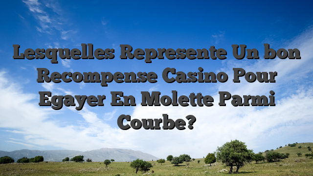 Lesquelles Represente Un bon Recompense Casino Pour Egayer En Molette Parmi Courbe?