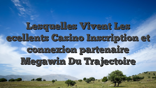 Lesquelles Vivent Les ecellents Casino Inscription et connexion partenaire Megawin Du Trajectoire