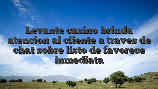 Levante casino brinda atencion al cliente a traves de chat sobre listo de favorece inmediata