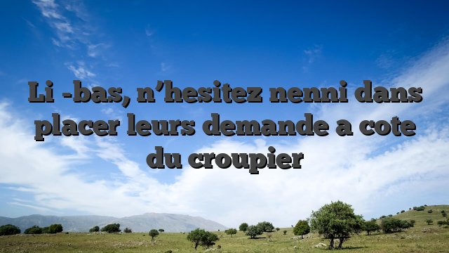 Li�-bas, n’hesitez nenni dans placer leurs demande a cote du croupier