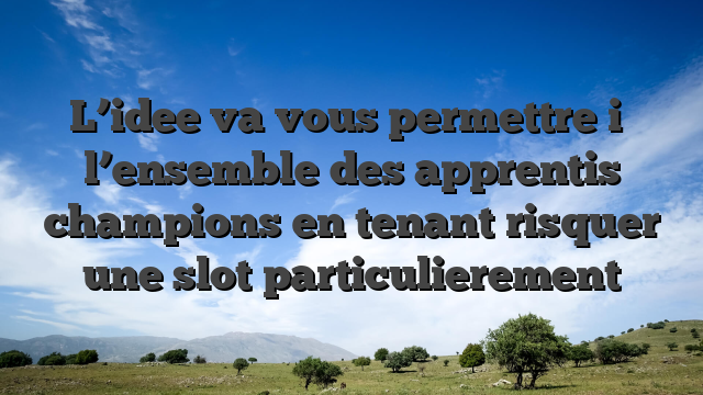 L’idee va vous permettre i� l’ensemble des apprentis champions en tenant risquer une slot particulierement