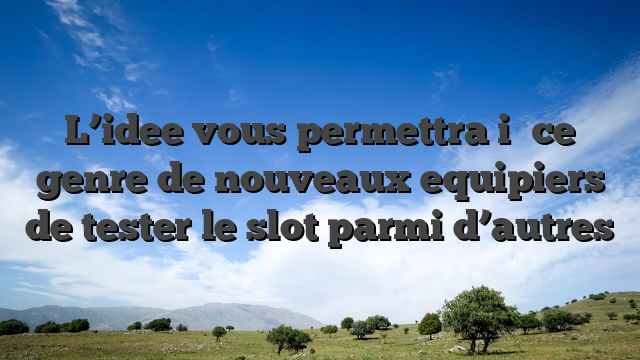 L’idee vous permettra i� ce genre de nouveaux equipiers de tester le slot parmi d’autres