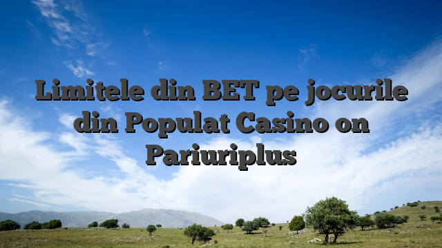 Limitele din BET pe jocurile din Populat Casino on Pariuriplus