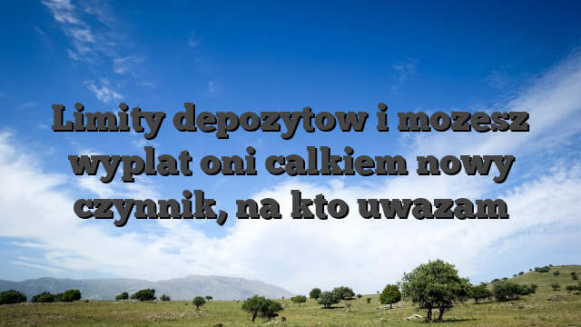 Limity depozytow i mozesz wyplat oni calkiem nowy czynnik, na kto uwazam