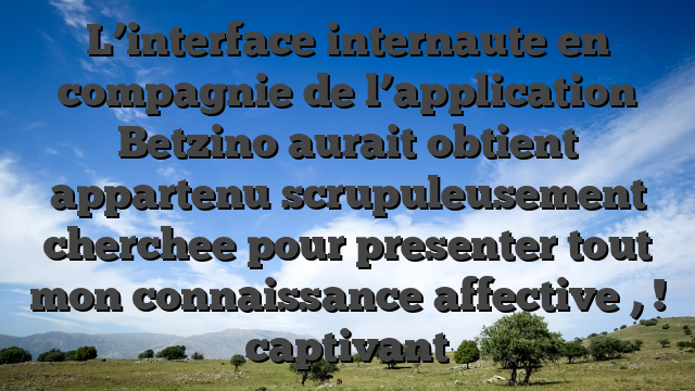 L’interface internaute en compagnie de l’application Betzino aurait obtient appartenu scrupuleusement cherchee pour presenter tout mon connaissance affective , ! captivant