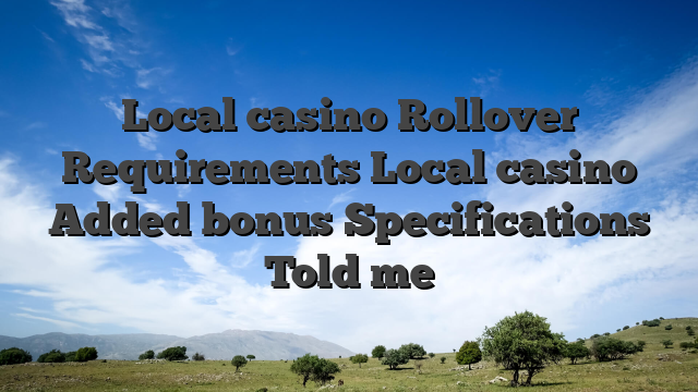 Local casino Rollover Requirements Local casino Added bonus Specifications Told me