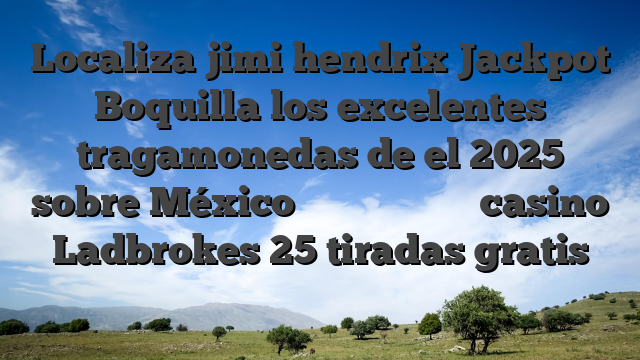Localiza jimi hendrix Jackpot Boquilla los excelentes tragamonedas de el 2025 sobre México الجمعية الليبية casino Ladbrokes 25 tiradas gratis للغذاء والتغذية