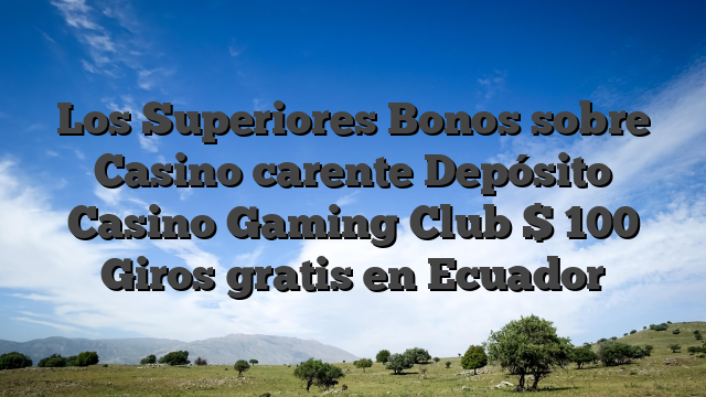 Los Superiores Bonos sobre Casino carente Depósito Casino Gaming Club $ 100 Giros gratis en Ecuador