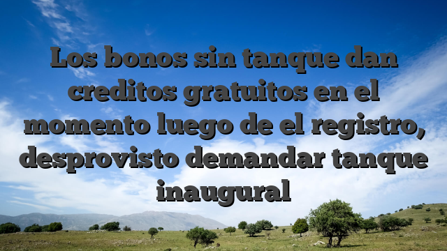 Los bonos sin tanque dan creditos gratuitos en el momento luego de el registro, desprovisto demandar tanque inaugural