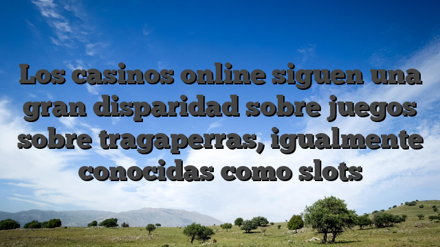 Los casinos online siguen una gran disparidad sobre juegos sobre tragaperras, igualmente conocidas como slots