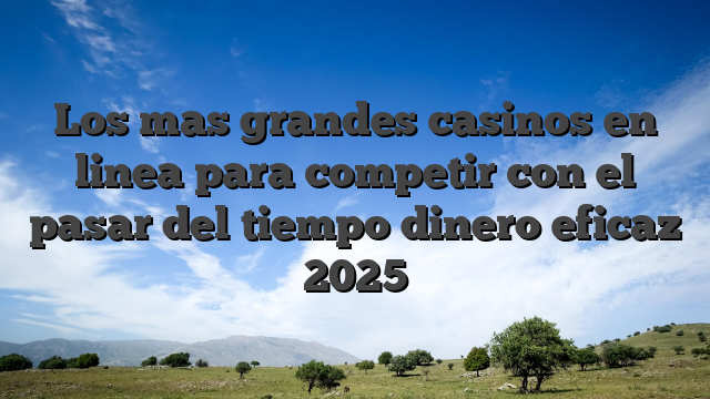 Los mas grandes casinos en linea para competir con el pasar del tiempo dinero eficaz 2025