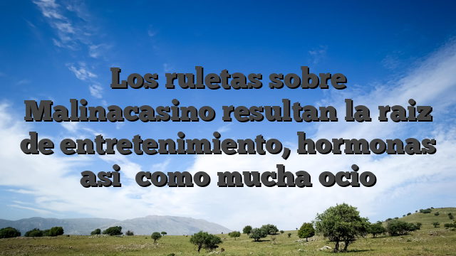 Los ruletas sobre Malinacasino resultan la raiz de entretenimiento, hormonas asi� como mucha ocio