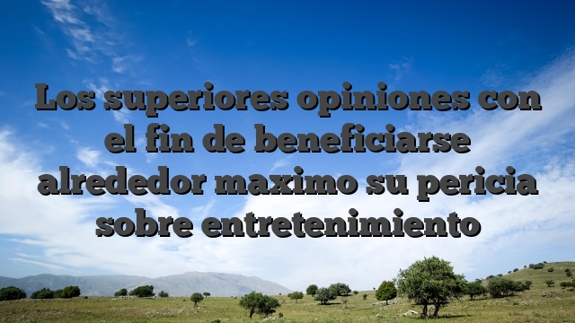 Los superiores opiniones con el fin de beneficiarse alrededor maximo su pericia sobre entretenimiento