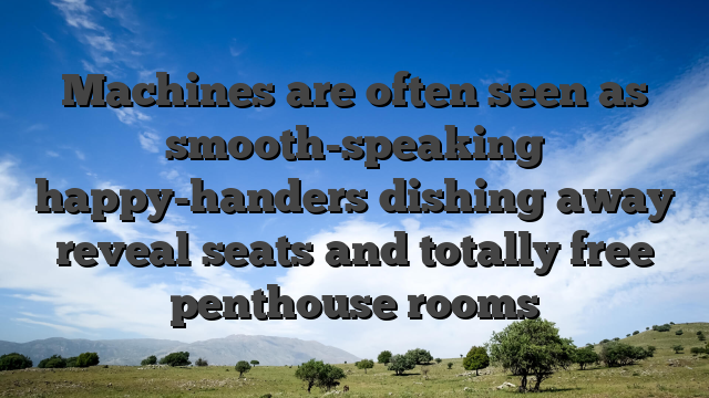 Machines are often seen as smooth-speaking happy-handers dishing away reveal seats and totally free penthouse rooms