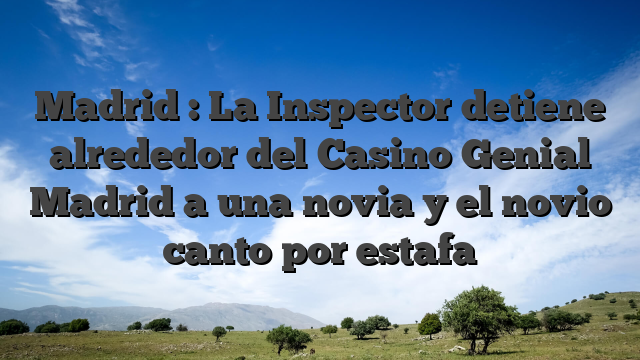Madrid : La Inspector detiene alrededor del Casino Genial Madrid a una novia y el novio canto por estafa