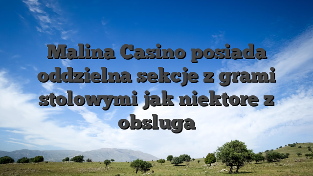 Malina Casino posiada oddzielna sekcje z grami stolowymi jak niektore z obsluga