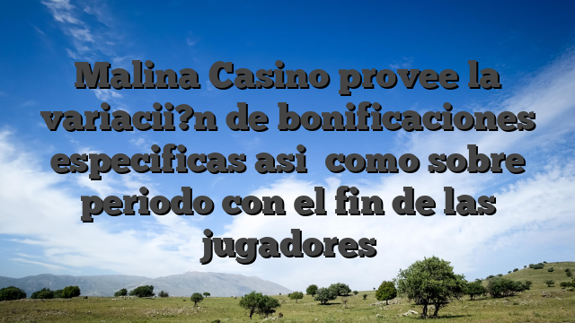 Malina Casino provee la variacii?n de bonificaciones especificas asi� como sobre periodo con el fin de las jugadores