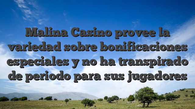 Malina Casino provee la variedad sobre bonificaciones especiales y no ha transpirado de periodo para sus jugadores