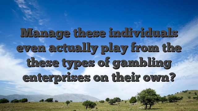 Manage these individuals even actually play from the these types of gambling enterprises on their own?