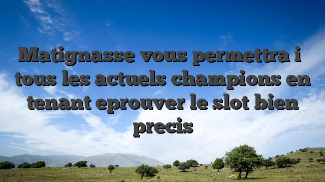 Matignasse vous permettra i� tous les actuels champions en tenant eprouver le slot bien precis